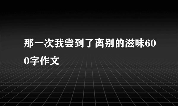 那一次我尝到了离别的滋味600字作文