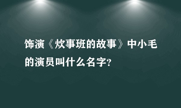 饰演《炊事班的故事》中小毛的演员叫什么名字?