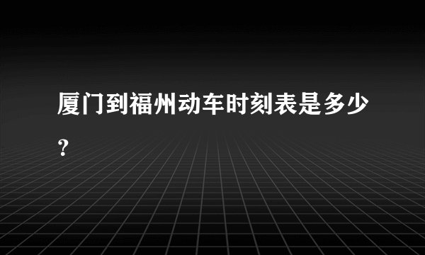 厦门到福州动车时刻表是多少？
