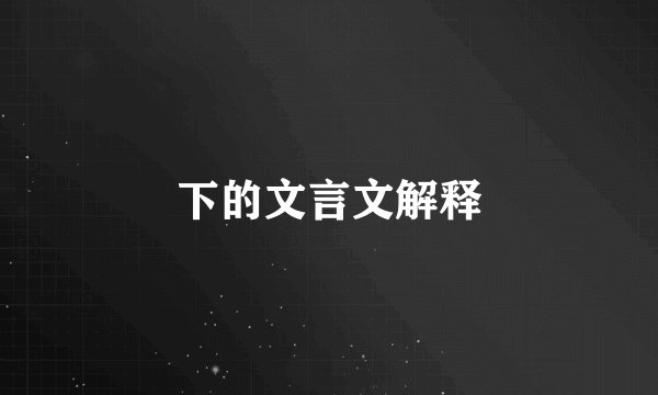 下的文言文解释