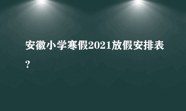 安徽小学寒假2021放假安排表？