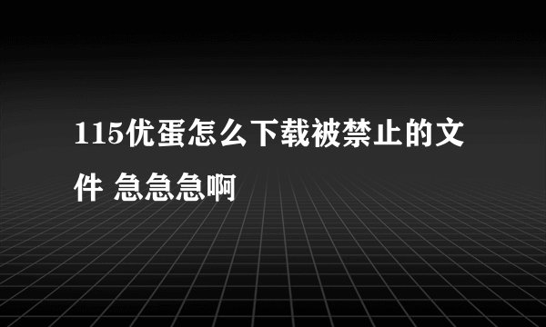 115优蛋怎么下载被禁止的文件 急急急啊