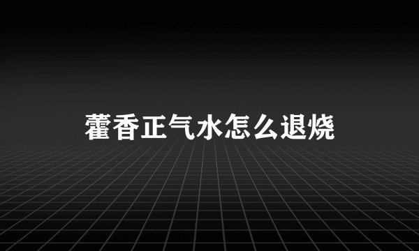 藿香正气水怎么退烧
