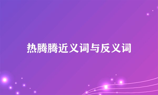 热腾腾近义词与反义词