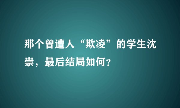 那个曾遭人“欺凌”的学生沈崇，最后结局如何？