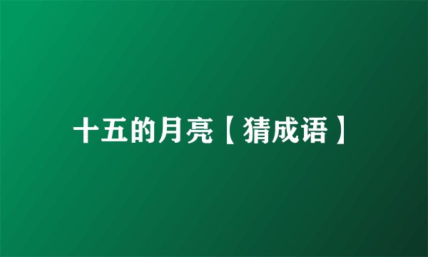十五的月亮【猜成语】
