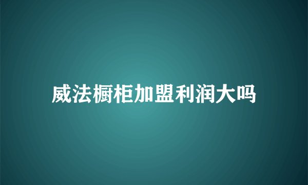 威法橱柜加盟利润大吗