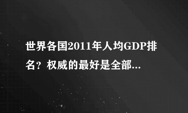 世界各国2011年人均GDP排名？权威的最好是全部国家的』100分就给你
