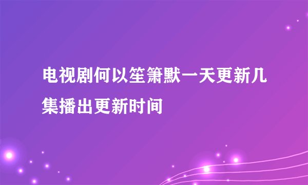 电视剧何以笙箫默一天更新几集播出更新时间