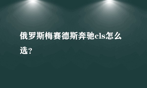 俄罗斯梅赛德斯奔驰cls怎么选？