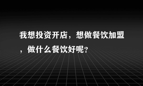 我想投资开店,想做餐饮加盟,做什么餐饮好呢?