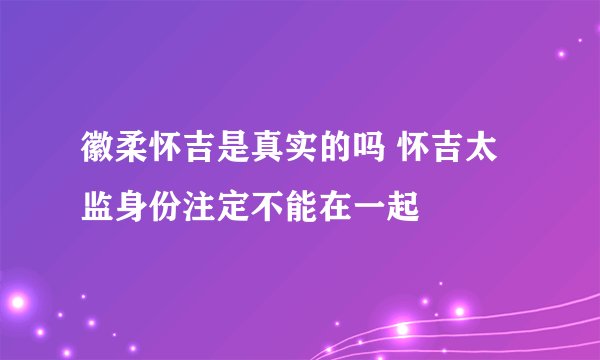 徽柔怀吉是真实的吗 怀吉太监身份注定不能在一起