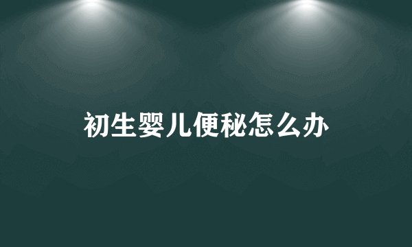 初生婴儿便秘怎么办