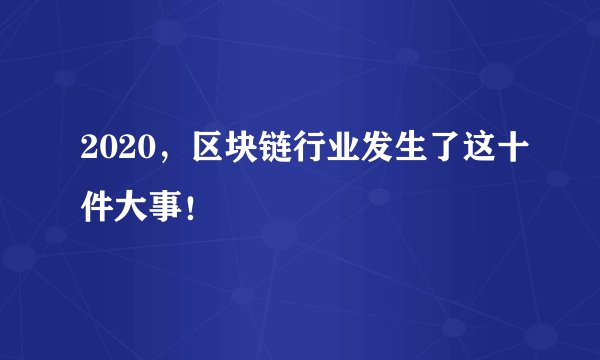 2020，区块链行业发生了这十件大事！