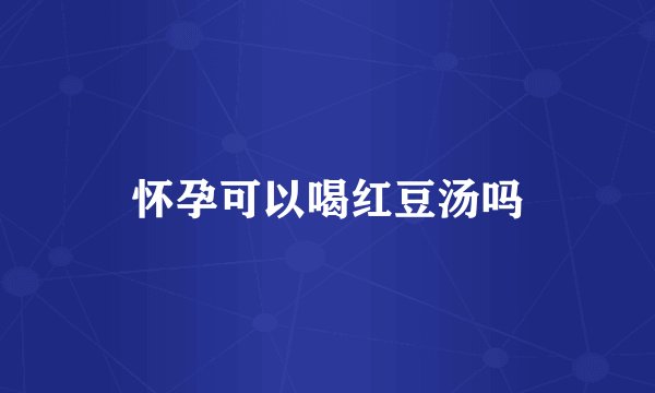 怀孕可以喝红豆汤吗