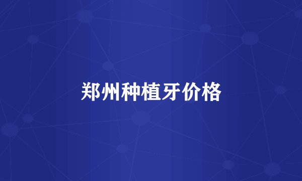 郑州种植牙价格