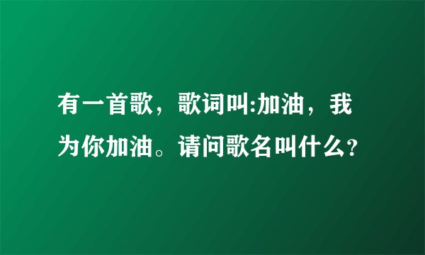 有一首歌，歌词叫:加油，我为你加油。请问歌名叫什么？
