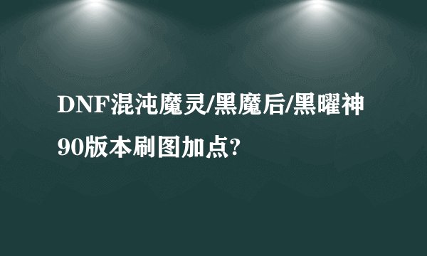 DNF混沌魔灵/黑魔后/黑曜神90版本刷图加点?