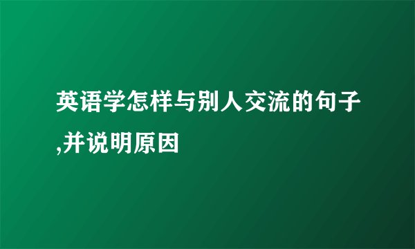 英语学怎样与别人交流的句子,并说明原因