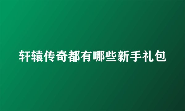 轩辕传奇都有哪些新手礼包