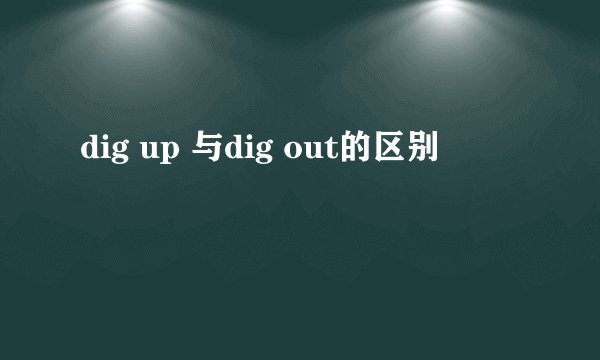 dig up 与dig out的区别