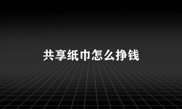 共享纸巾怎么挣钱