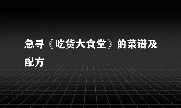 急寻《吃货大食堂》的菜谱及配方