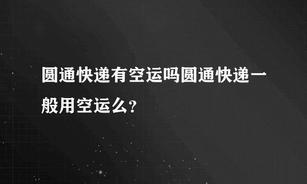 圆通快递有空运吗圆通快递一般用空运么？