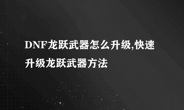 DNF龙跃武器怎么升级,快速升级龙跃武器方法