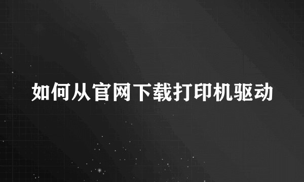 如何从官网下载打印机驱动