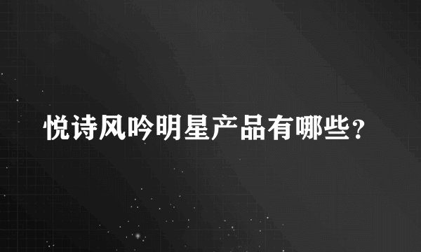 悦诗风吟明星产品有哪些？