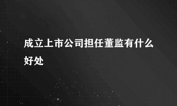 成立上市公司担任董监有什么好处