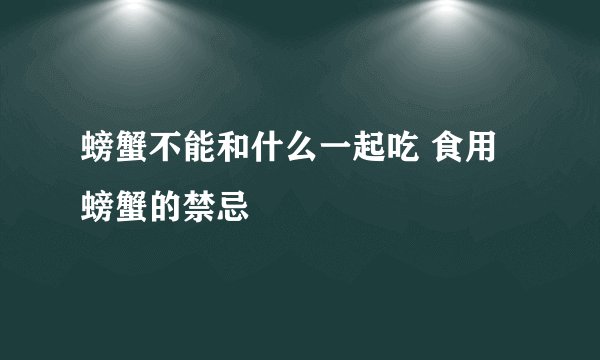 螃蟹不能和什么一起吃 食用螃蟹的禁忌