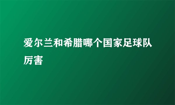 爱尔兰和希腊哪个国家足球队厉害