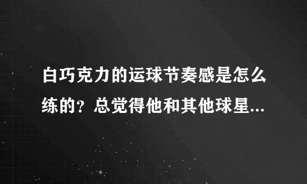 白巧克力的运球节奏感是怎么练的？总觉得他和其他球星运球不一样，后来发现是节奏？