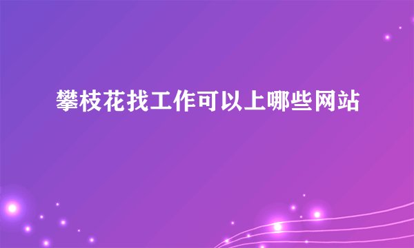 攀枝花找工作可以上哪些网站