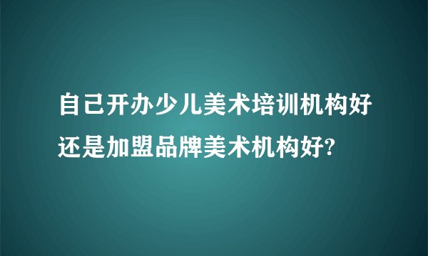 自己开办少儿美术培训机构好还是加盟品牌美术机构好?