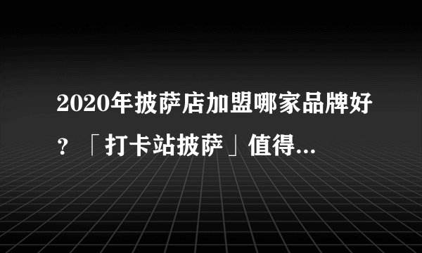 2020年披萨店加盟哪家品牌好？「打卡站披萨」值得大家选择