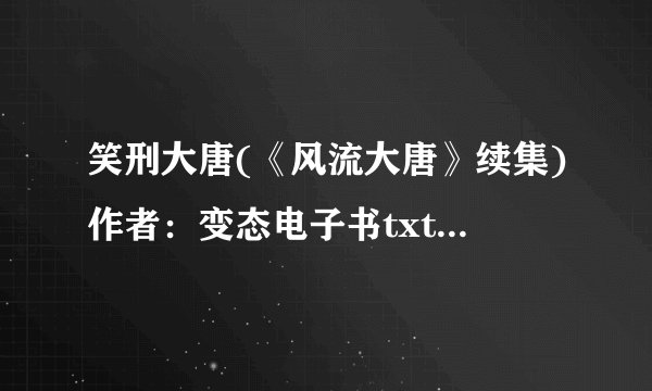 笑刑大唐(《风流大唐》续集)作者：变态电子书txt全集下载