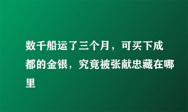 数千船运了三个月，可买下成都的金银，究竟被张献忠藏在哪里