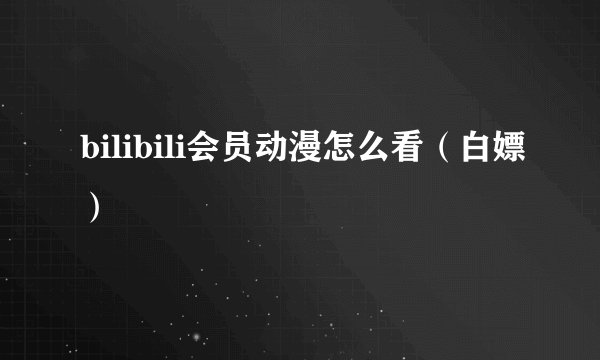bilibili会员动漫怎么看（白嫖）