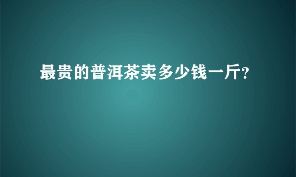 最贵的普洱茶卖多少钱一斤？