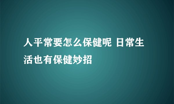 人平常要怎么保健呢 日常生活也有保健妙招