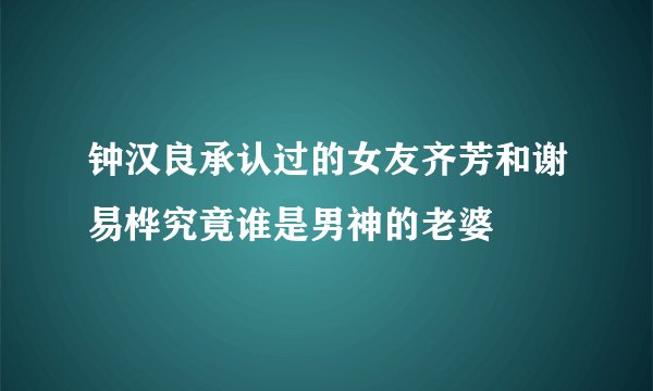 钟汉良承认过的女友齐芳和谢易桦究竟谁是男神的老婆