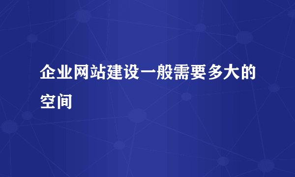 企业网站建设一般需要多大的空间
