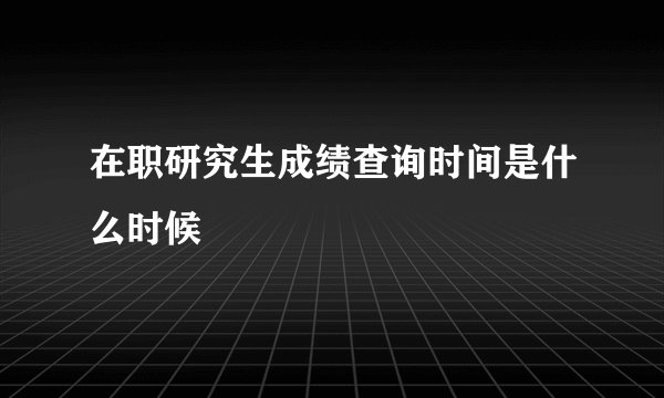 在职研究生成绩查询时间是什么时候