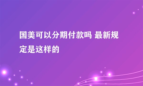 国美可以分期付款吗 最新规定是这样的