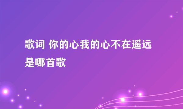 歌词 你的心我的心不在遥远 是哪首歌