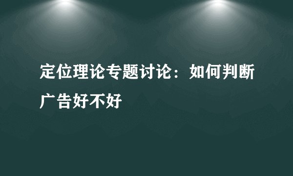 定位理论专题讨论：如何判断广告好不好