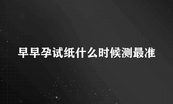 早早孕试纸什么时候测最准